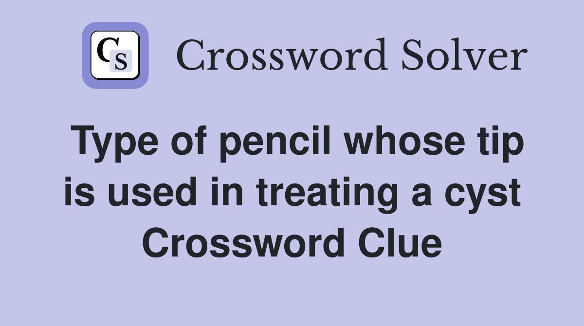 Type of pencil whose tip is used in treating a cyst Crossword Clue